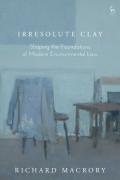 Cover of Irresolute Clay: Shaping the Foundations of Modern Environmental Law