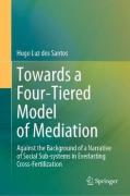 Cover of Towards a Four-Tiered Model of Mediation: Against the Background of a Narrative of Social Sub-systems in Everlasting Cross-Fertilization